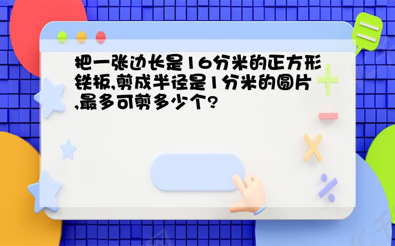 把一张边长是16分米的正方形铁板,剪成半径是1分米的圆片,最多可剪多少个?