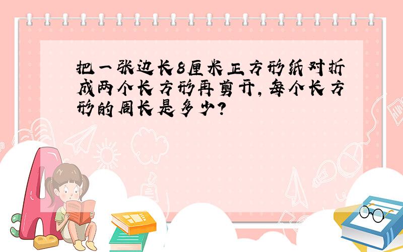 把一张边长8厘米正方形纸对折成两个长方形再剪开,每个长方形的周长是多少?