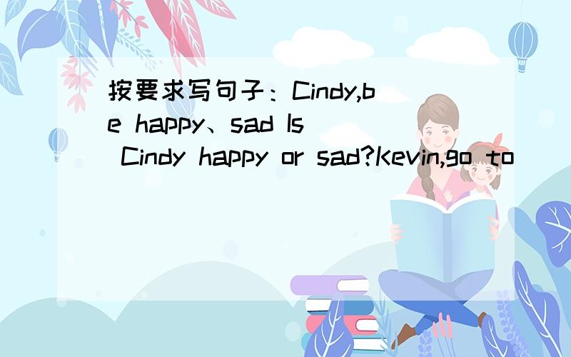 按要求写句子：Cindy,be happy、sad Is Cindy happy or sad?Kevin,go to