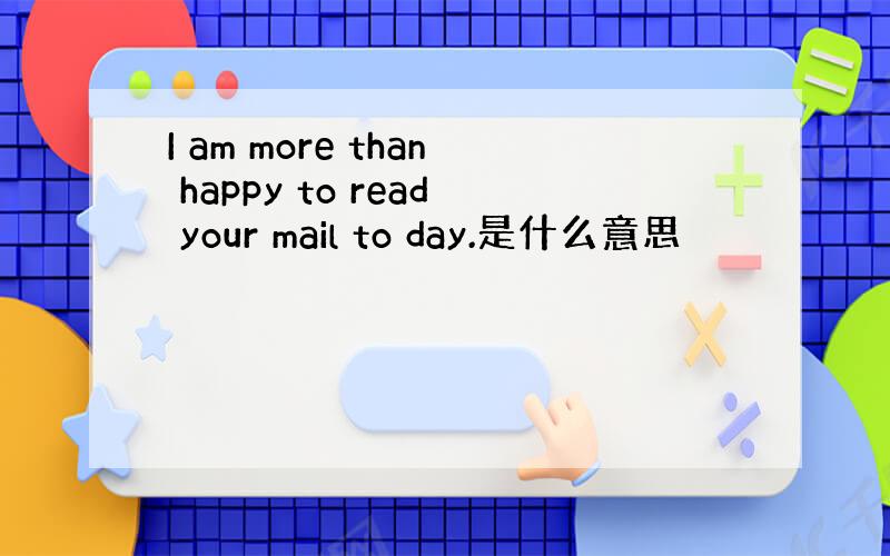 I am more than happy to read your mail to day.是什么意思