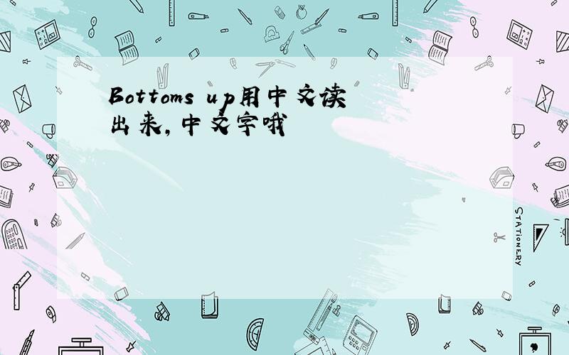 Bottoms up用中文读出来,中文字哦