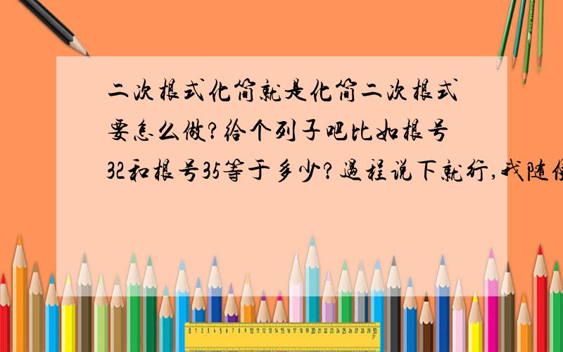 二次根式化简就是化简二次根式要怎么做?给个列子吧比如根号32和根号35等于多少?过程说下就行,我随便据个例子拜托说的明白