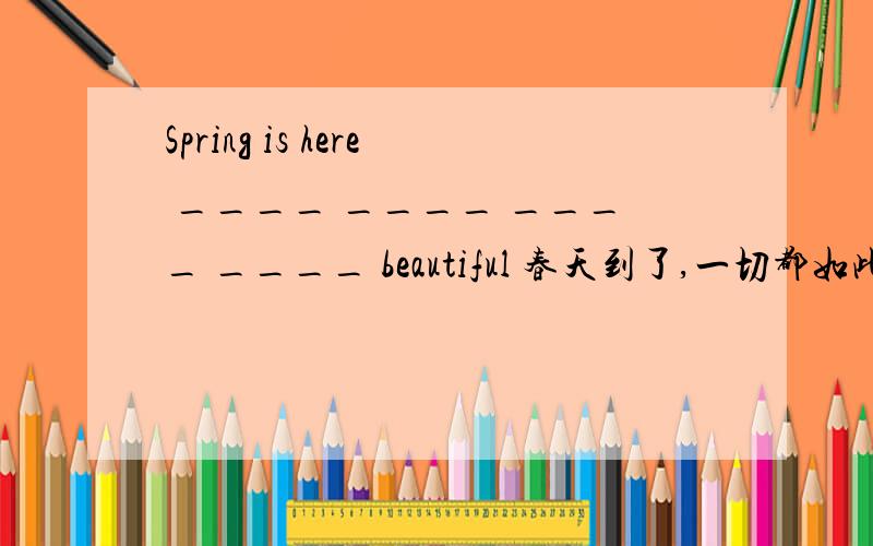 Spring is here ____ ____ ____ ____ beautiful 春天到了,一切都如此美丽