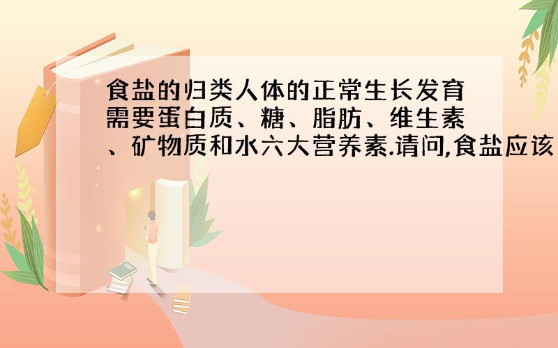 食盐的归类人体的正常生长发育需要蛋白质、糖、脂肪、维生素、矿物质和水六大营养素.请问,食盐应该归在哪一类里?