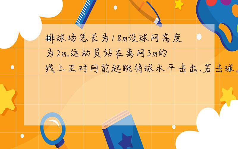 排球场总长为18m设球网高度为2m,运动员站在离网3m的线上正对网前起跳将球水平击出.若击球点在3m线正上方高度为2.5