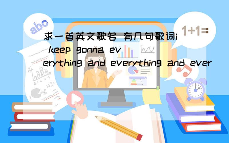 求一首英文歌名 有几句歌词i keep gonna everything and everything and ever