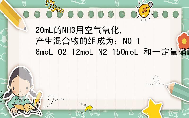 20mL的NH3用空气氧化,产生混合物的组成为：NO 18moL O2 12moL N2 150moL 和一定量硝酸.以