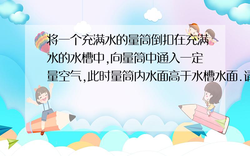 将一个充满水的量筒倒扣在充满水的水槽中,向量筒中通入一定量空气,此时量筒内水面高于水槽水面.请问该向上移动还是向下移动量