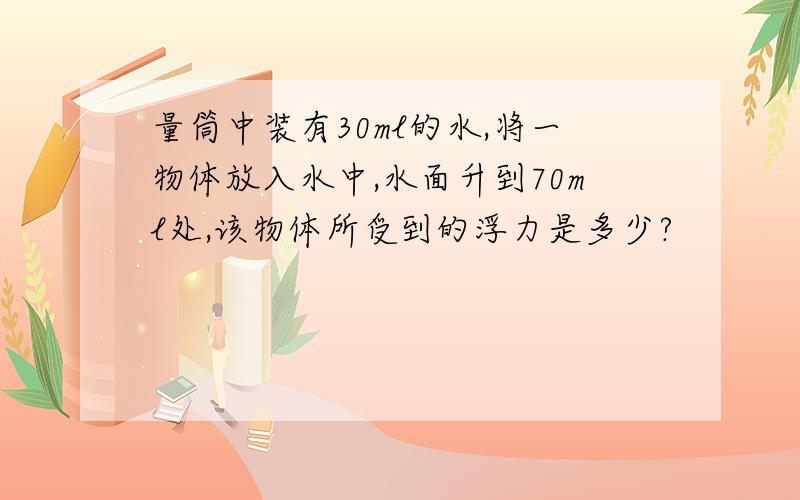 量筒中装有30ml的水,将一物体放入水中,水面升到70ml处,该物体所受到的浮力是多少?