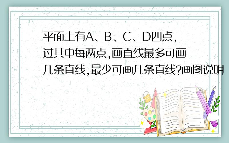 平面上有A、B、C、D四点,过其中每两点,画直线最多可画几条直线,最少可画几条直线?画图说明