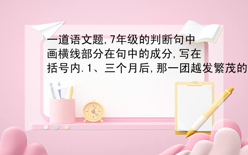 一道语文题,7年级的判断句中画横线部分在句中的成分,写在括号内.1、三个月后,那一团越发繁茂的绿蔓里边,发出一种尖细又娇