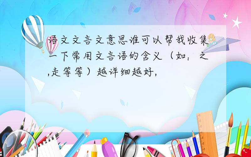 语文文言文意思谁可以帮我收集一下常用文言语的含义（如：之,走等等）越详细越好,