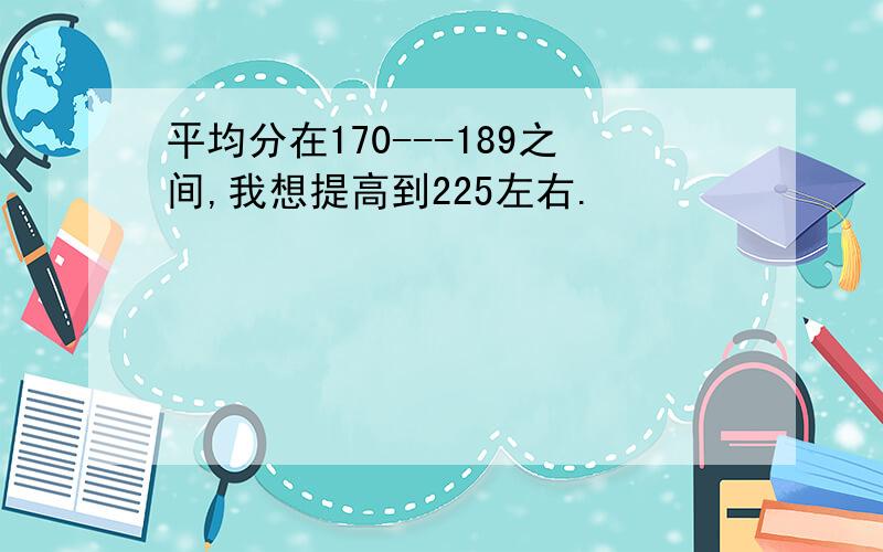 平均分在170---189之间,我想提高到225左右.