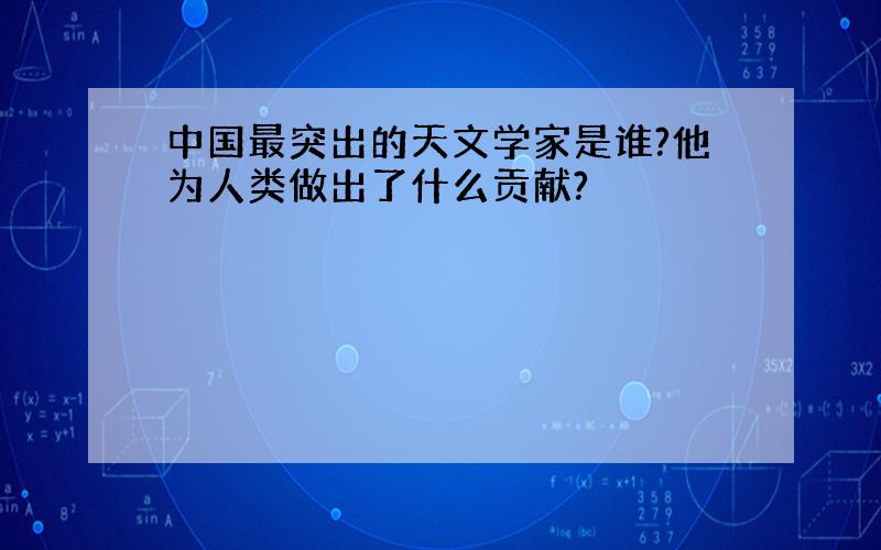 中国最突出的天文学家是谁?他为人类做出了什么贡献?