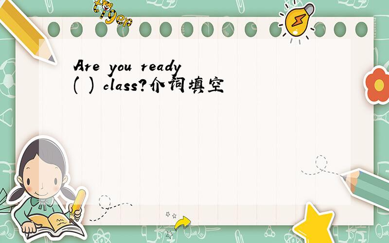 Are you ready ( ) class?介词填空