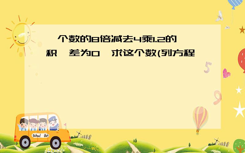 一个数的8倍减去4乘1.2的积,差为0,求这个数(列方程