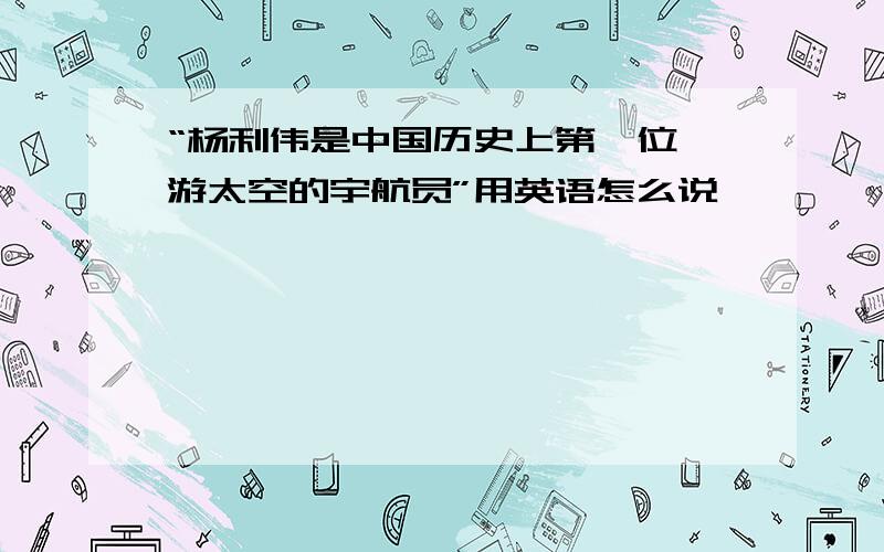 “杨利伟是中国历史上第一位遨游太空的宇航员”用英语怎么说