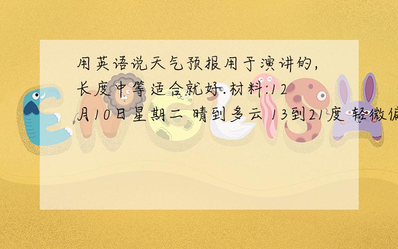 用英语说天气预报用于演讲的,长度中等适合就好.材料:12月10日星期二 晴到多云 13到21度 轻微偏北风 12月11日