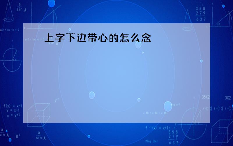 上字下边带心的怎么念