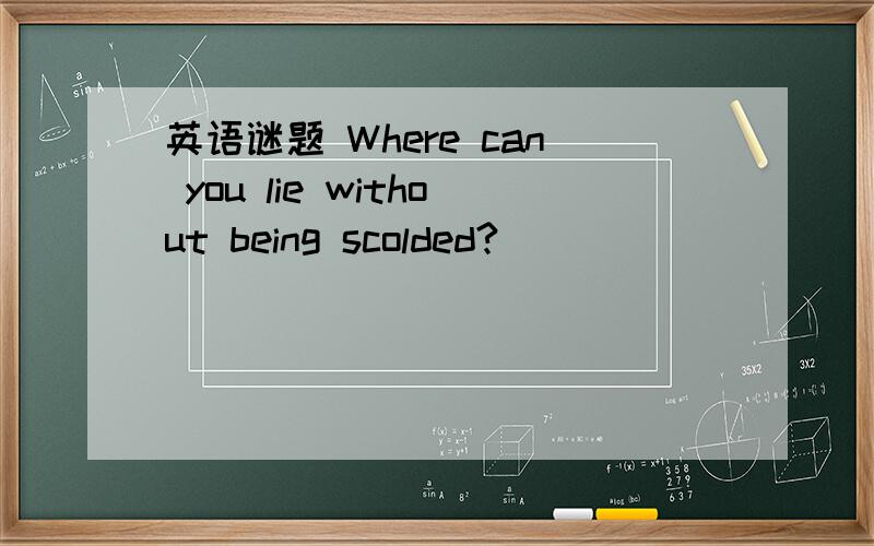 英语谜题 Where can you lie without being scolded?