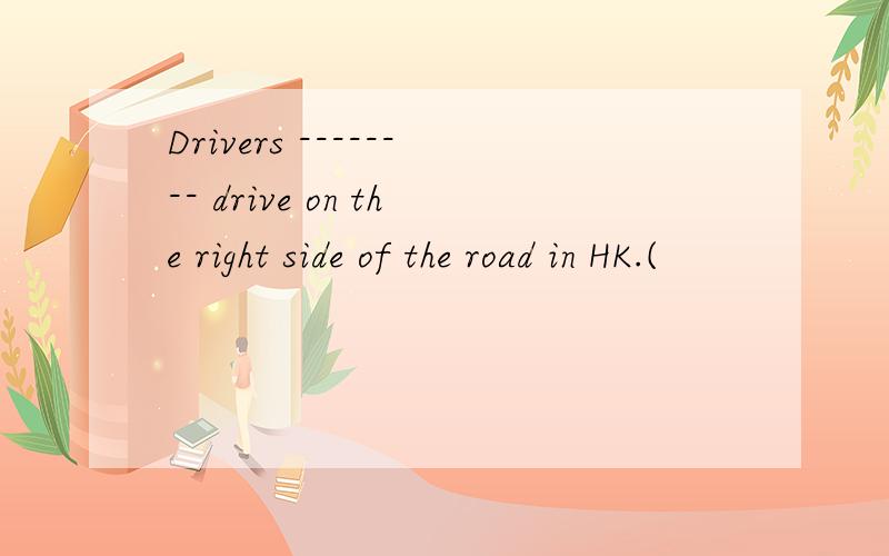 Drivers -------- drive on the right side of the road in HK.(