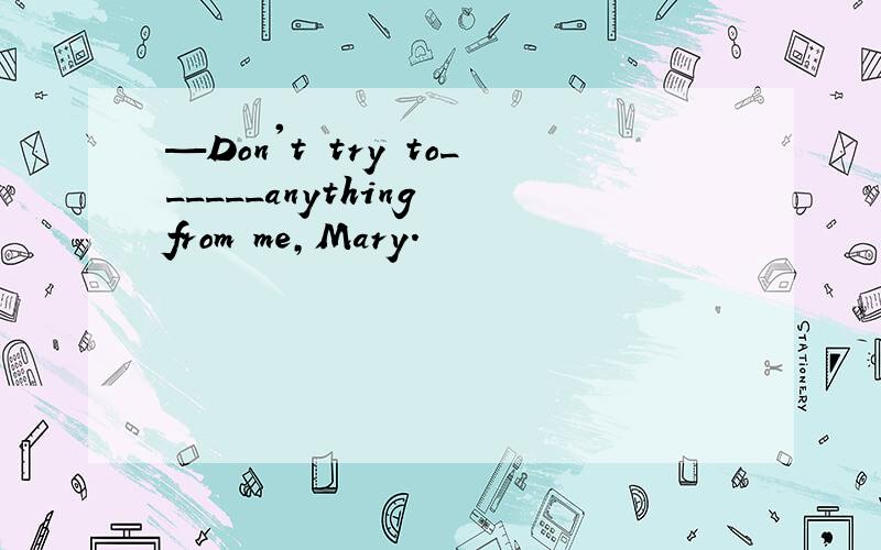 —Don't try to______anything from me,Mary.