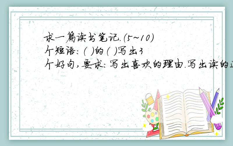 求一篇读书笔记.（5~10）个短语：（ ）的（ ）写出3个好句,要求：写出喜欢的理由.写出读的这本书的主要类容.以上面的