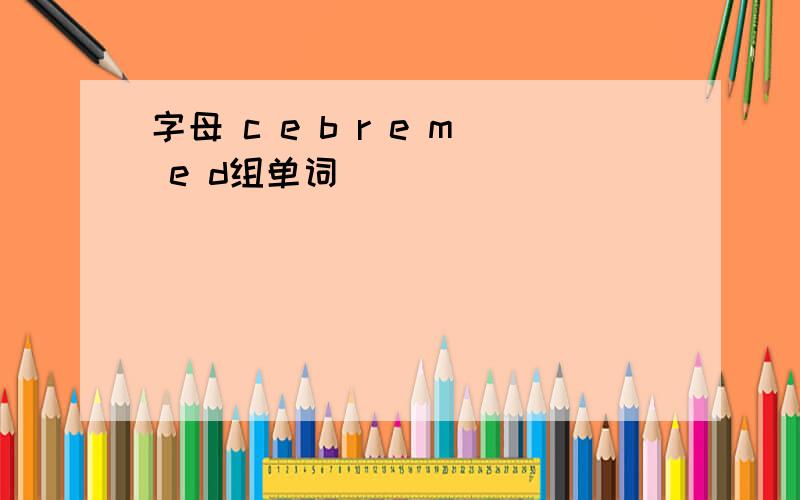 字母 c e b r e m e d组单词