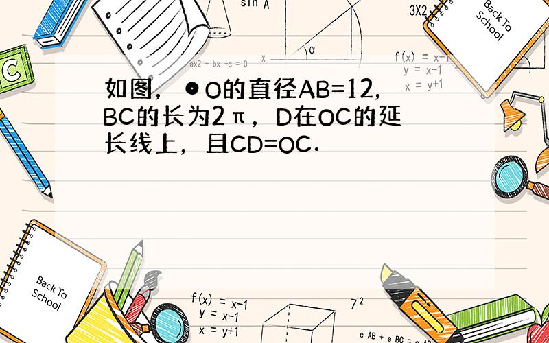 如图，⊙O的直径AB=12，BC的长为2π，D在OC的延长线上，且CD=OC．