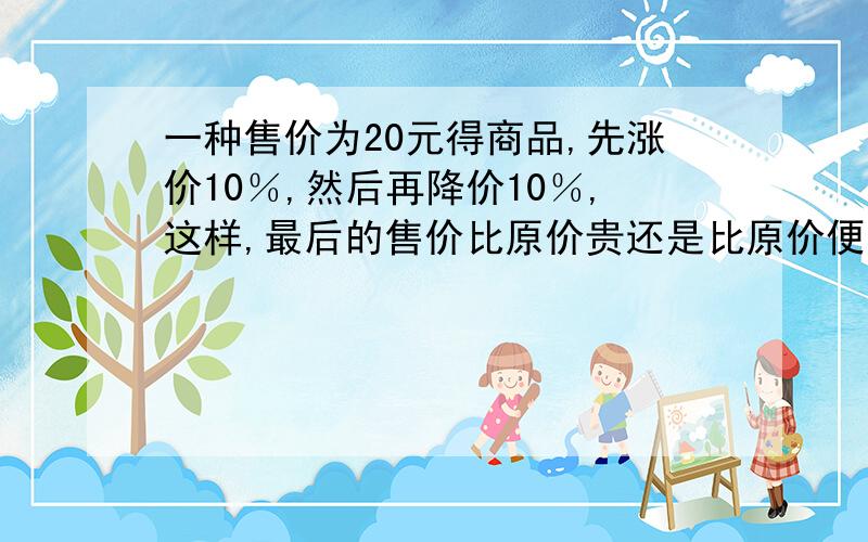 一种售价为20元得商品,先涨价10％,然后再降价10％,这样,最后的售价比原价贵还是比原价便宜?与原价相差多少元