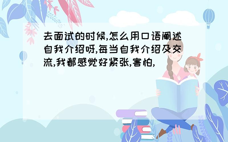 去面试的时候,怎么用口语阐述自我介绍呀,每当自我介绍及交流,我都感觉好紧张,害怕,