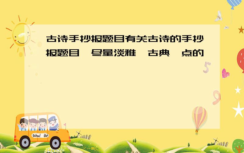 古诗手抄报题目有关古诗的手抄报题目,尽量淡雅、古典一点的