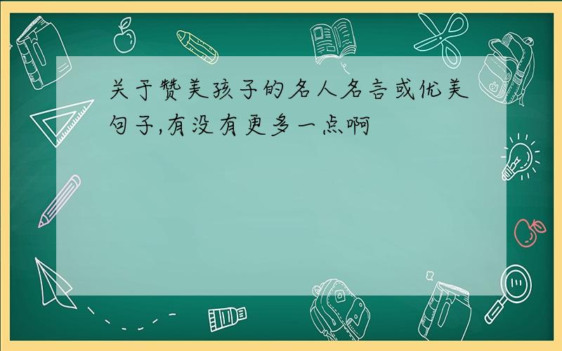 关于赞美孩子的名人名言或优美句子,有没有更多一点啊