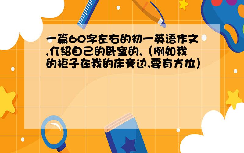 一篇60字左右的初一英语作文,介绍自己的卧室的,（例如我的柜子在我的床旁边,要有方位）