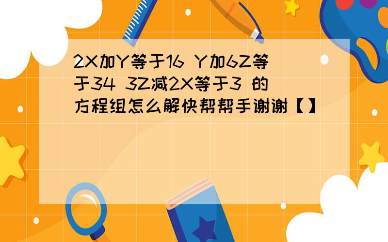 2X加Y等于16 Y加6Z等于34 3Z减2X等于3 的方程组怎么解快帮帮手谢谢【】