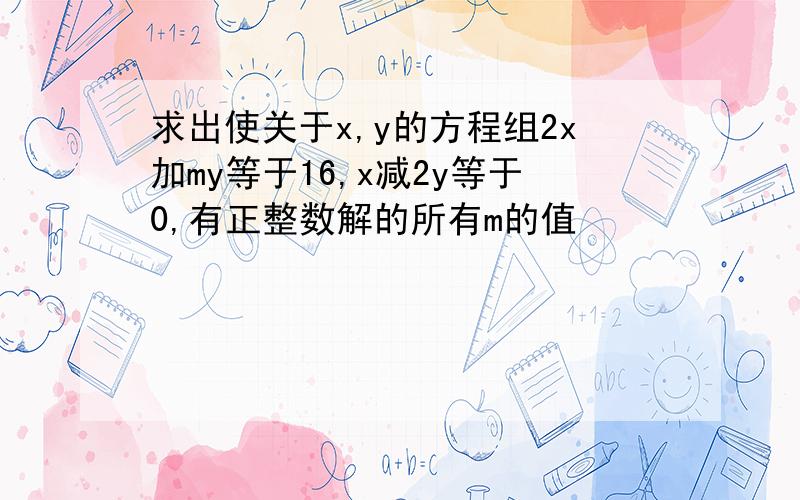 求出使关于x,y的方程组2x加my等于16,x减2y等于0,有正整数解的所有m的值