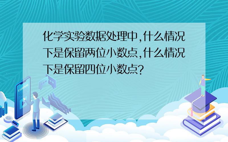 化学实验数据处理中,什么情况下是保留两位小数点,什么情况下是保留四位小数点?