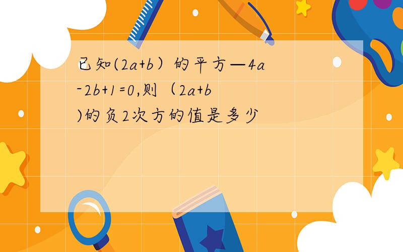 已知(2a+b）的平方—4a-2b+1=0,则（2a+b)的负2次方的值是多少