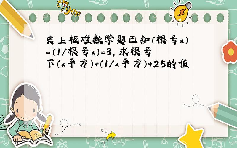 史上极难数学题已知（根号x）-（1/根号x）=3,求根号下（x平方）+（1/x平方）+25的值