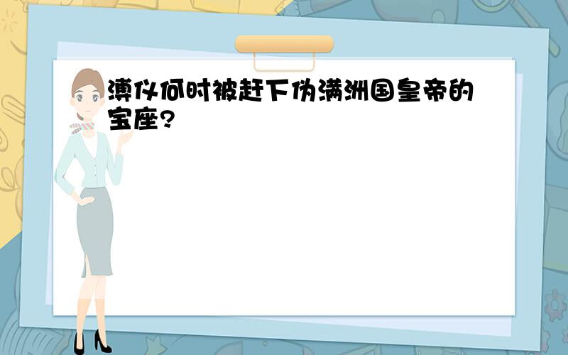 溥仪何时被赶下伪满洲国皇帝的宝座?