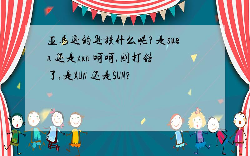 亚马逊的逊读什么呢?是suen 还是xun 呵呵,刚打错了,是XUN 还是SUN?