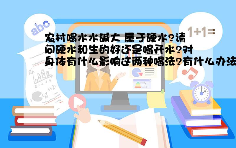 农村喝水水碱大 属于硬水?请问硬水和生的好还是喝开水?对身体有什么影响这两种喝法?有什么办法决绝呢?