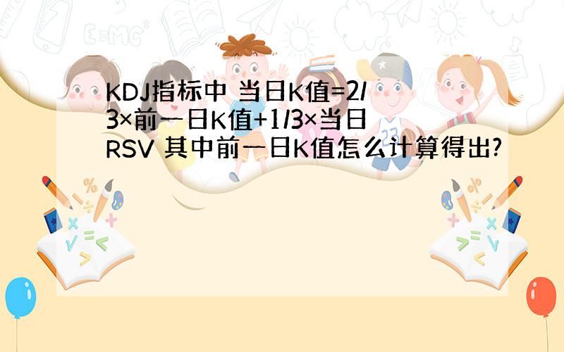 KDJ指标中 当日K值=2/3×前一日K值+1/3×当日RSV 其中前一日K值怎么计算得出?