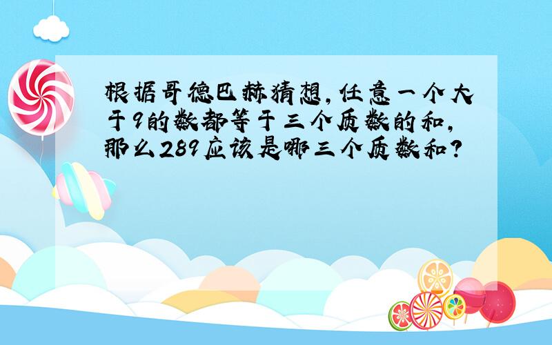 根据哥德巴赫猜想,任意一个大于9的数都等于三个质数的和,那么289应该是哪三个质数和?