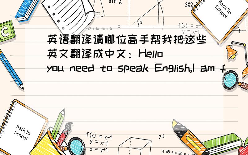 英语翻译请哪位高手帮我把这些英文翻译成中文：Hello you need to speak English,I am f