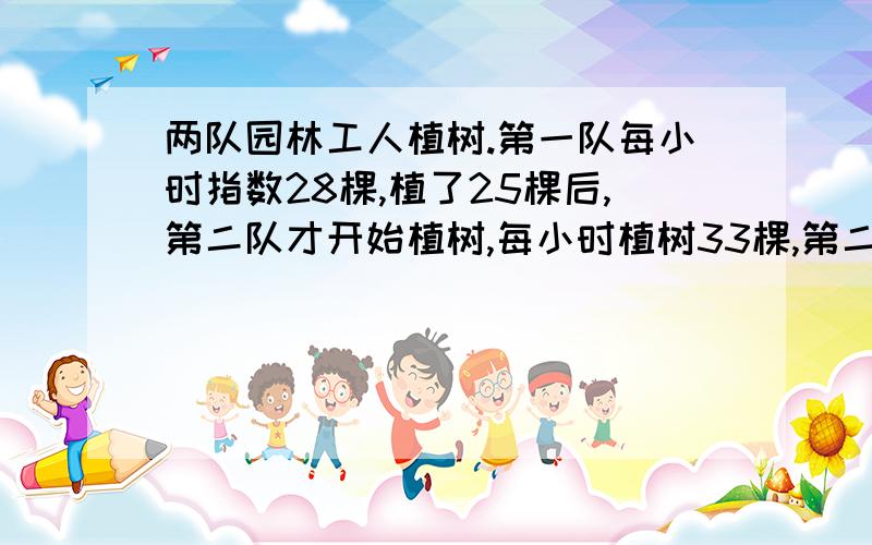 两队园林工人植树.第一队每小时指数28棵,植了25棵后,第二队才开始植树,每小时植树33棵,第二队植了几小时后,两队植树