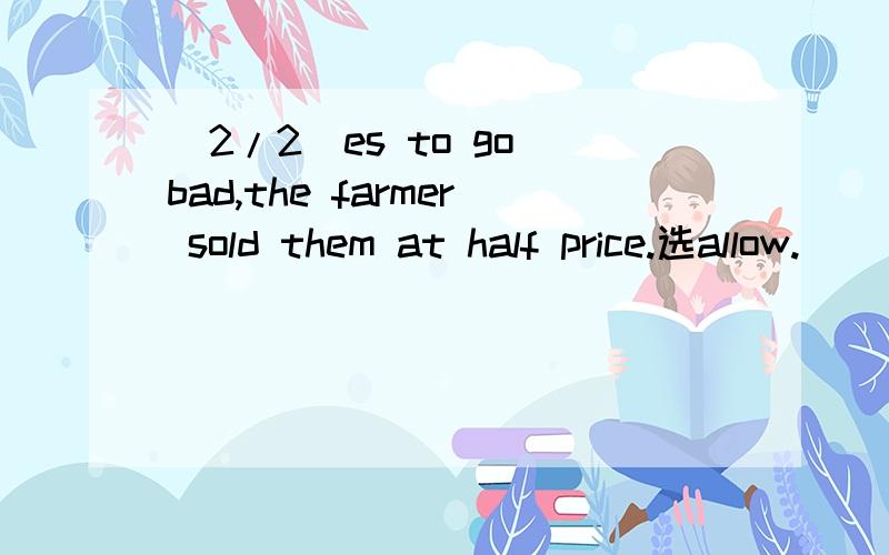 (2/2)es to go bad,the farmer sold them at half price.选allow.