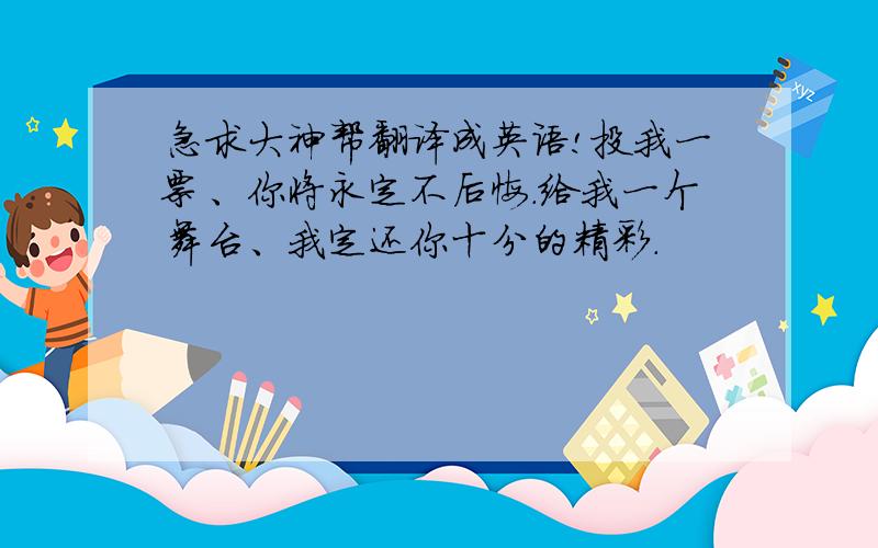 急求大神帮翻译成英语!投我一票、你将永定不后悔.给我一个舞台、我定还你十分的精彩.