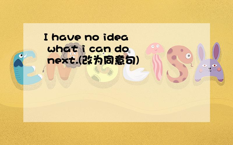 I have no idea what i can do next.(改为同意句)