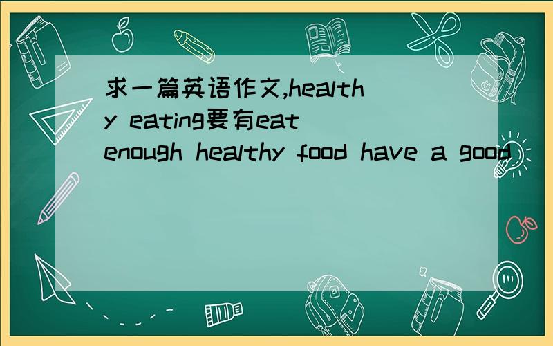 求一篇英语作文,healthy eating要有eat enough healthy food have a good